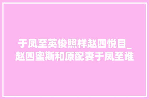 于凤至英俊照样赵四悦目_赵四蜜斯和原配妻于凤至谁漂亮张学良说了算