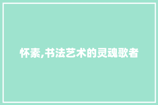 怀素,书法艺术的灵魂歌者