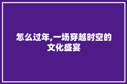 怎么过年,一场穿越时空的文化盛宴