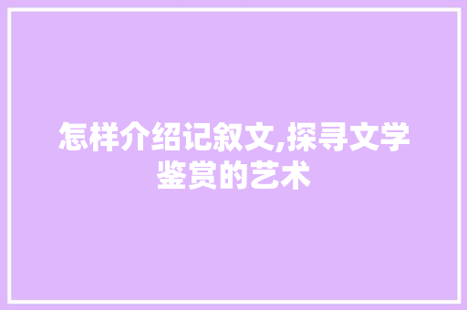 怎样介绍记叙文,探寻文学鉴赏的艺术