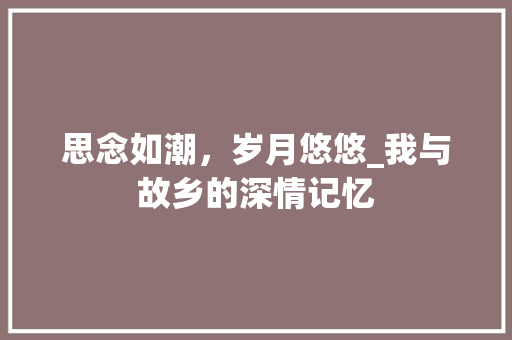 思念如潮，岁月悠悠_我与故乡的深情记忆 生活范文