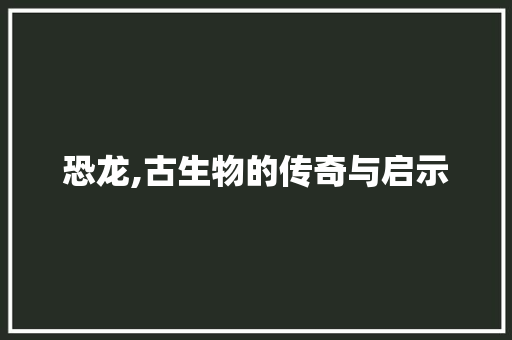 恐龙,古生物的传奇与启示