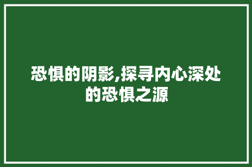 恐惧的阴影,探寻内心深处的恐惧之源