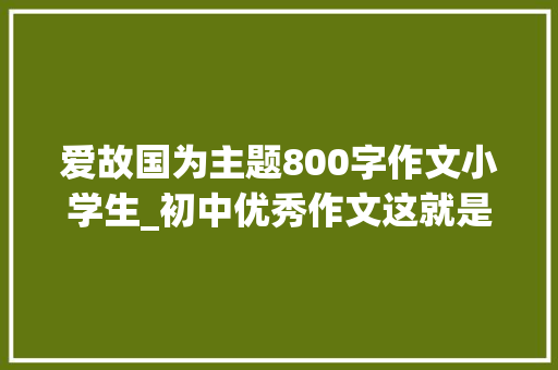 爱故国为主题800字作文小学生_初中优秀作文这就是爱国