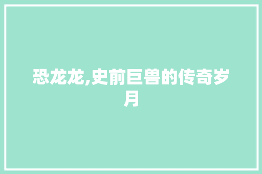 恐龙龙,史前巨兽的传奇岁月