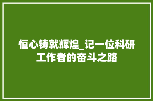 恒心铸就辉煌_记一位科研工作者的奋斗之路