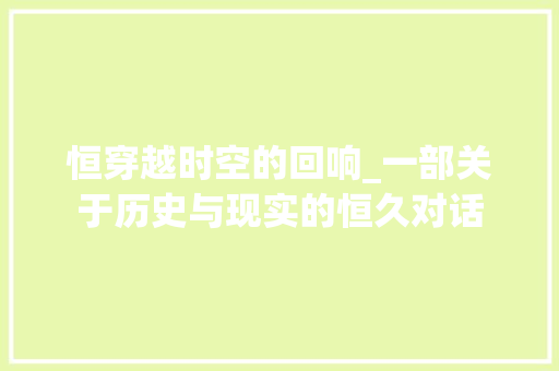 恒穿越时空的回响_一部关于历史与现实的恒久对话