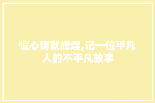 恒心铸就辉煌,记一位平凡人的不平凡故事