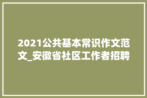 2021公共基本常识作文范文_安徽省社区工作者招聘考试公共根本常识真题及谜底15套