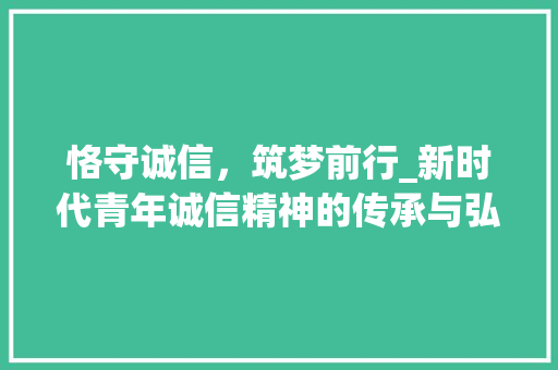 恪守诚信，筑梦前行_新时代青年诚信精神的传承与弘扬