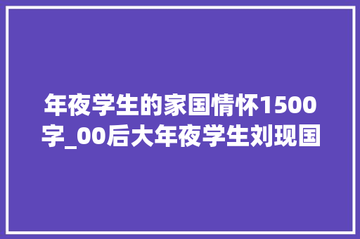 年夜学生的家国情怀1500字_00后大年夜学生刘现国国在名字里也在我心中 求职信范文