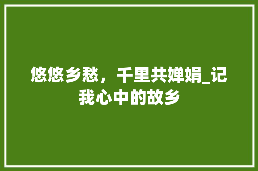 悠悠乡愁，千里共婵娟_记我心中的故乡