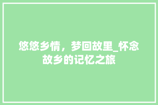 悠悠乡情，梦回故里_怀念故乡的记忆之旅