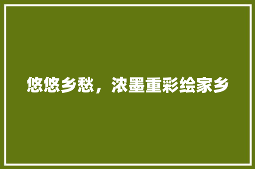 悠悠乡愁，浓墨重彩绘家乡