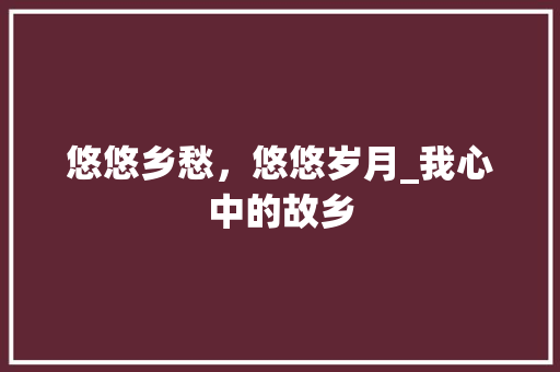 悠悠乡愁，悠悠岁月_我心中的故乡