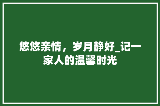 悠悠亲情，岁月静好_记一家人的温馨时光