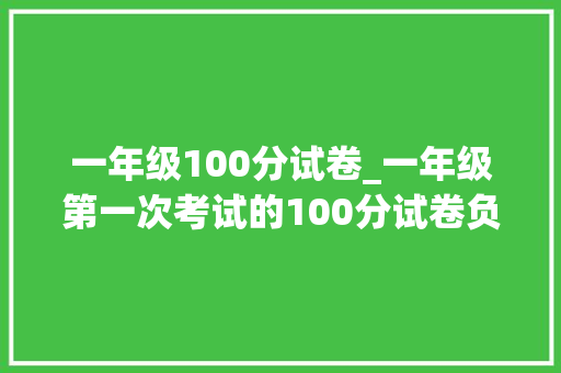 一年级100分试卷_一年级第一次考试的100分试卷负责程度让人惊异 商务邮件范文