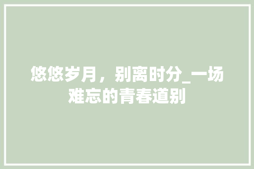 悠悠岁月，别离时分_一场难忘的青春道别