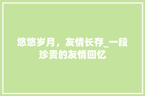 悠悠岁月，友情长存_一段珍贵的友情回忆