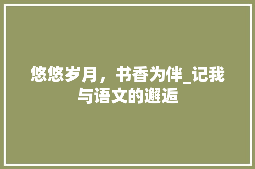 悠悠岁月，书香为伴_记我与语文的邂逅