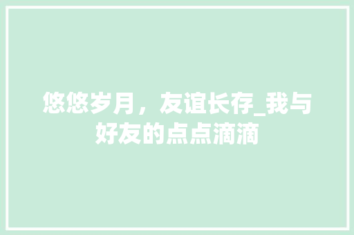 悠悠岁月，友谊长存_我与好友的点点滴滴