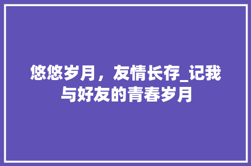 悠悠岁月，友情长存_记我与好友的青春岁月