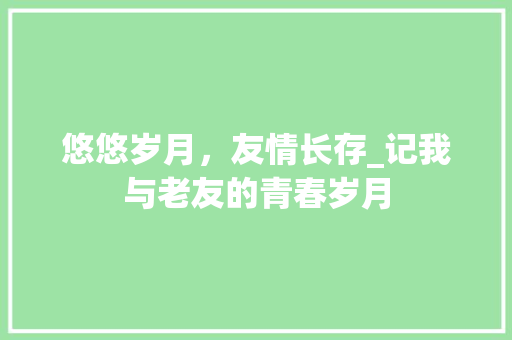 悠悠岁月，友情长存_记我与老友的青春岁月