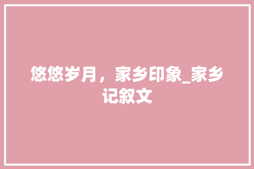 悠悠岁月，家乡印象_家乡记叙文