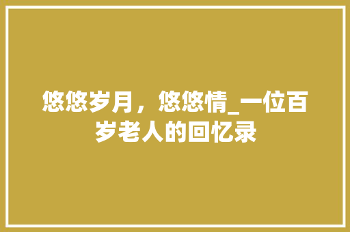 悠悠岁月，悠悠情_一位百岁老人的回忆录