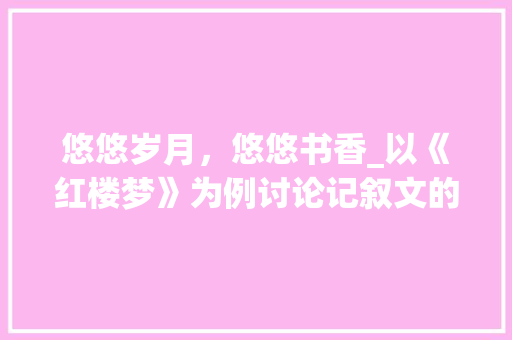 悠悠岁月，悠悠书香_以《红楼梦》为例讨论记叙文的魅力