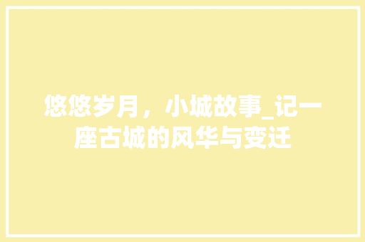 悠悠岁月，小城故事_记一座古城的风华与变迁