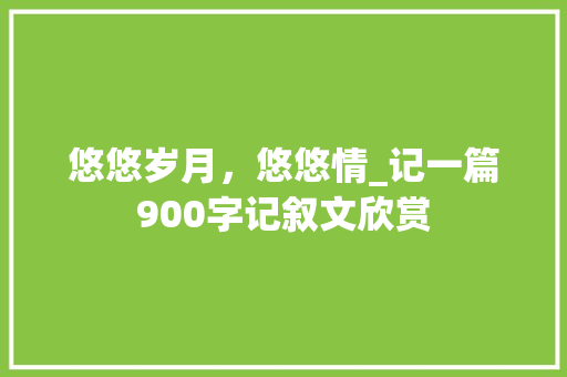 悠悠岁月，悠悠情_记一篇900字记叙文欣赏