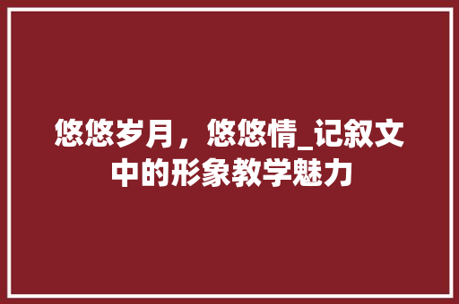 悠悠岁月，悠悠情_记叙文中的形象教学魅力