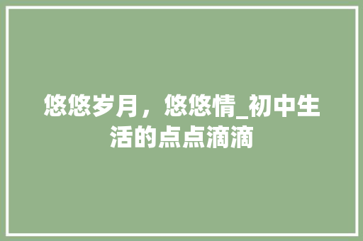 悠悠岁月，悠悠情_初中生活的点点滴滴