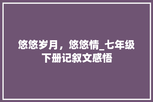 悠悠岁月，悠悠情_七年级下册记叙文感悟