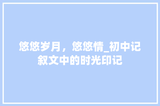 悠悠岁月，悠悠情_初中记叙文中的时光印记