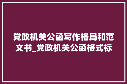 党政机关公函写作格局和范文书_党政机关公函格式标准很有用请惠存