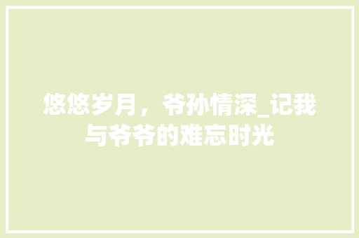 悠悠岁月，爷孙情深_记我与爷爷的难忘时光