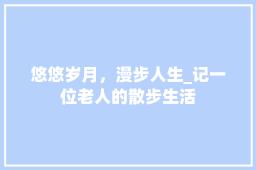 悠悠岁月，漫步人生_记一位老人的散步生活