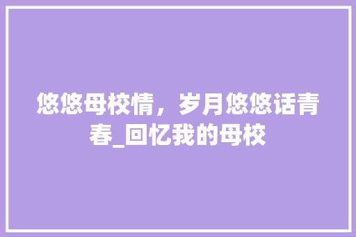 悠悠母校情，岁月悠悠话青春_回忆我的母校