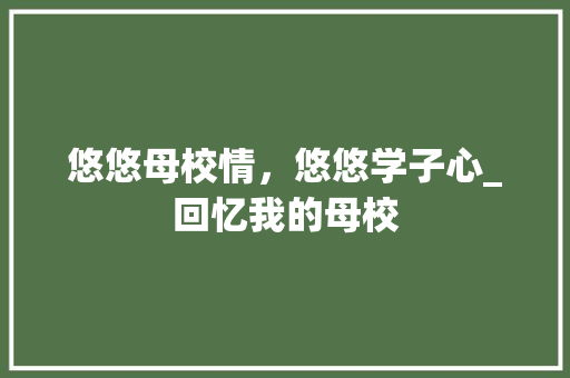 悠悠母校情，悠悠学子心_回忆我的母校