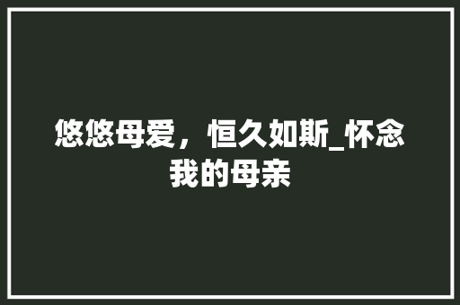 悠悠母爱，恒久如斯_怀念我的母亲