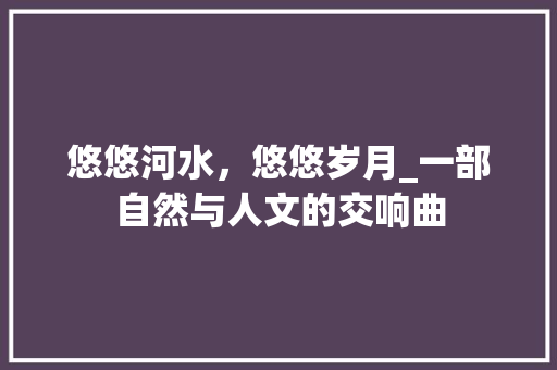 悠悠河水，悠悠岁月_一部自然与人文的交响曲