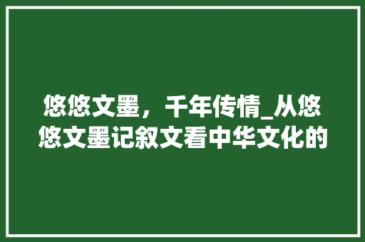 悠悠文墨，千年传情_从悠悠文墨记叙文看中华文化的传承与发展