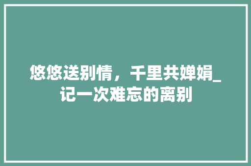 悠悠送别情，千里共婵娟_记一次难忘的离别