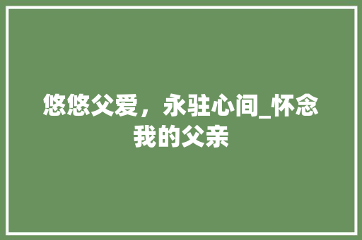 悠悠父爱，永驻心间_怀念我的父亲