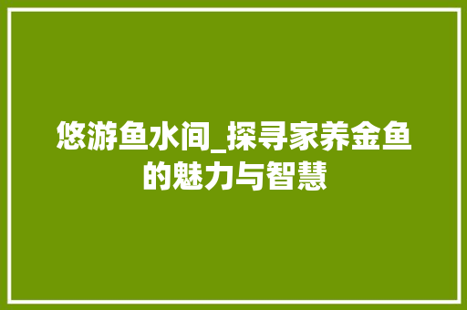 悠游鱼水间_探寻家养金鱼的魅力与智慧