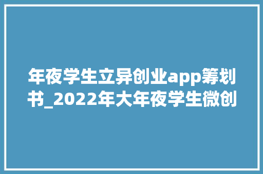 年夜学生立异创业app筹划书_2022年大年夜学生微创业行动项目分析申报 简历范文