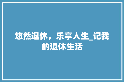 悠然退休，乐享人生_记我的退休生活