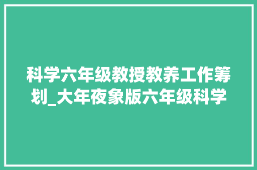 科学六年级教授教养工作筹划_大年夜象版六年级科学上册传授教化计划